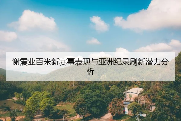 谢震业百米新赛事表现与亚洲纪录刷新潜力分析