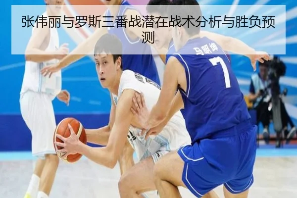 张伟丽与罗斯三番战潜在战术分析与胜负预测